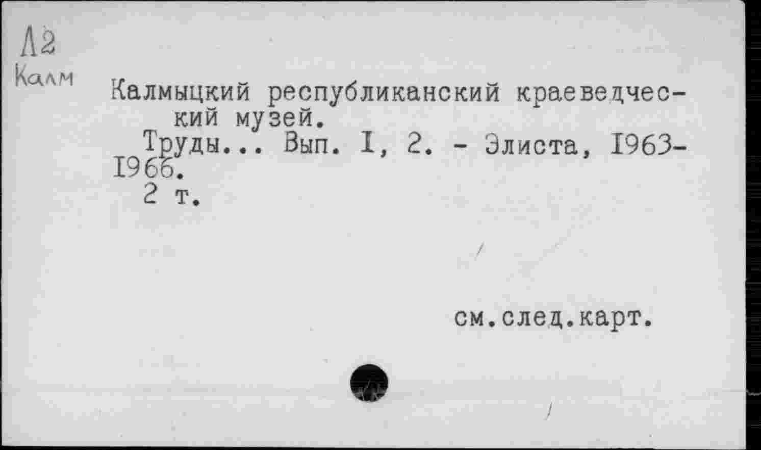 ﻿Л2
Л| Калмыцкий республиканский краеведческий музей.
Труды... Вып. I, 2. - Элиста, 1963-1966.
2 т.
см.след.карт.